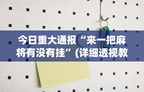 今日重大通报“来一把麻将有没有挂”(详细透视教程)-