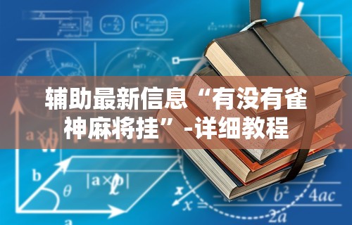 辅助最新信息“有没有雀神麻将挂”-详细教程
