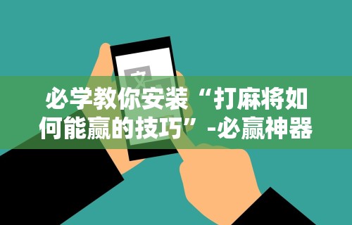 必学教你安装“打麻将如何能赢的技巧”-必赢神器安装