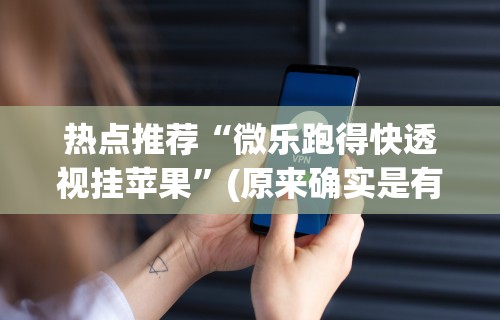 热点推荐“微乐跑得快透视挂苹果”(原来确实是有挂) 