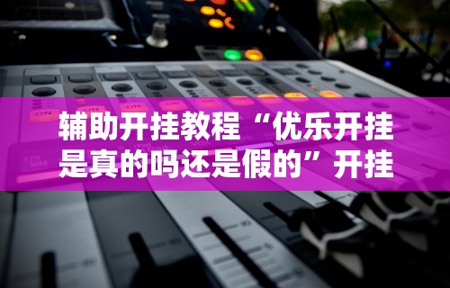 辅助开挂教程“优乐开挂是真的吗还是假的”开挂辅助软件教程