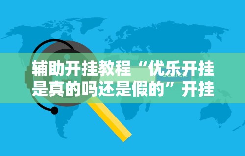 辅助开挂教程“优乐开挂是真的吗还是假的”开挂辅助软件教程