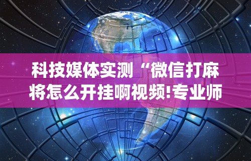 科技媒体实测“微信打麻将怎么开挂啊视频!专业师傅带你一起了解(确实有挂) 科技媒体实测“微信打麻将怎么开挂啊视频!专业师傅带你一起了解(确实有挂)