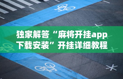 一键操作“微乐麻将外卦神器怎么下载”详细分享装挂步骤教程