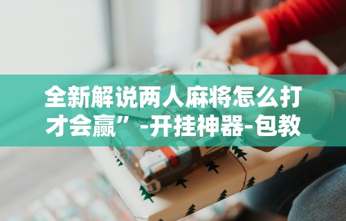 揭秘“四川麻将挂如何使用”确实可以使用辅助