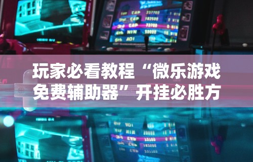 使用分享“微乐必赢辅助器安装教程”确实有挂