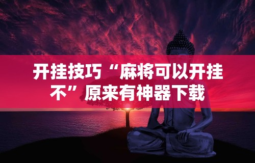 科技消息“J J 麻将真能买到挂吗”揭秘透视辅助万能挂