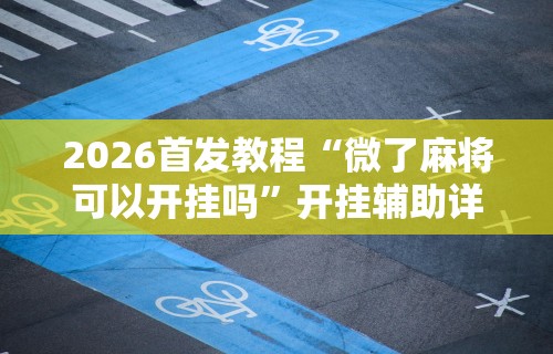 科普实测“小程序微乐麻将外卦神器下载安装”开挂辅助详细步骤