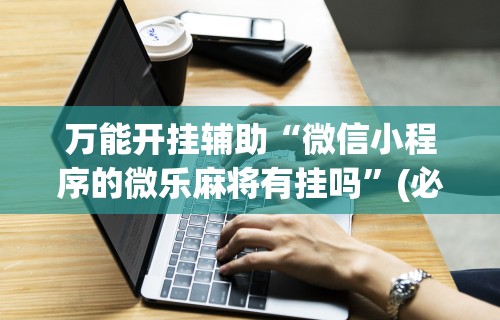 【玩家游戏玩法】“微乐麻将外卦神器下载安装免费”(曝光透视必备猫腻)