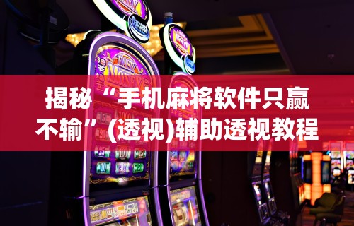 强力推荐“河南微乐麻将开挂神器”揭秘透视辅助万能挂 