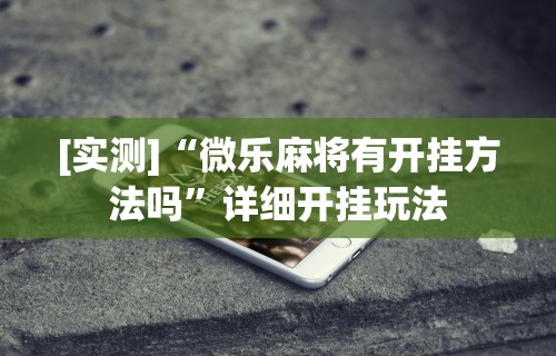 [实测]“微乐麻将有开挂方法吗”详细开挂玩法