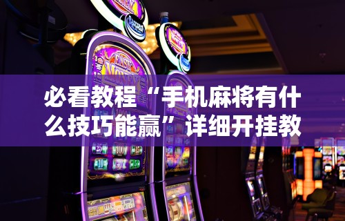 必看教程“手机麻将有什么技巧能赢”详细开挂教程