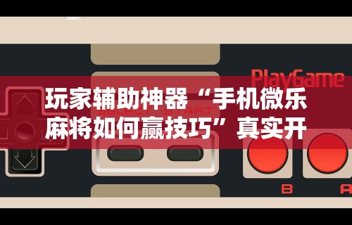 玩家实测“微乐麻将小程序有挂么	”可以开挂作弊