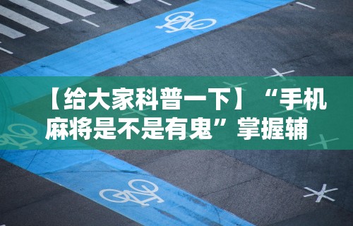 辅助开挂工具“小程序微乐四川麻将必赢神器	”(太坑了果然有挂)