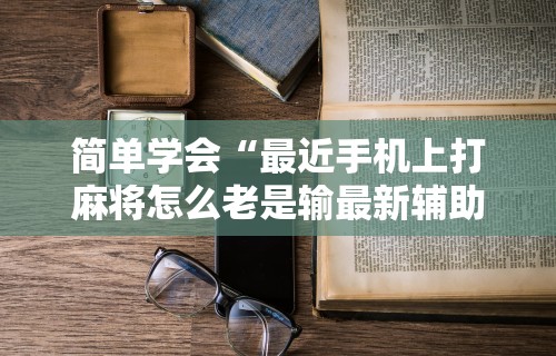 万能开挂辅助“微乐麻将怎么让手气好”开挂神器{透视辅助}全揭秘
