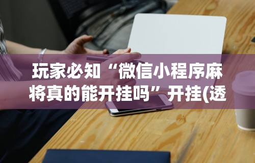 玩家必知“微信小程序麻将真的能开挂吗”开挂(透视)辅助神器