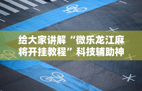 给大家讲解“微乐龙江麻将开挂教程”科技辅助神器手机