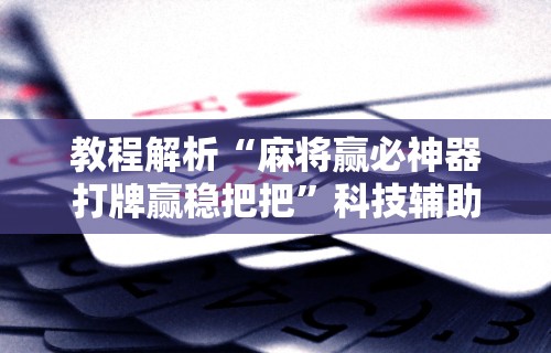 教程解析“麻将赢必神器打牌赢稳把把	”科技辅助神器手机版