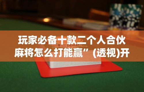 开挂辅助工具“微信打麻将有必赢开挂神器”作弊(透视)透视辅助