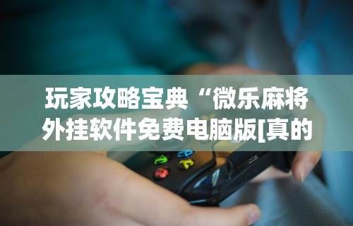 辅助最新信息“微乐游戏有挂吗?”开挂辅助脚本+详细开挂