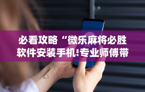必看攻略“微乐麻将必胜软件安装手机!专业师傅带你一起了解(确实有挂) 必看攻略“微乐麻将必胜软件安装手机!专业师傅带你一起了解(确实有挂)