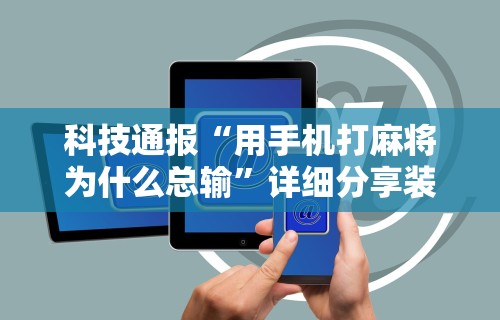 辅助教程分享“微信打麻将开挂神器”开挂辅助软件教程