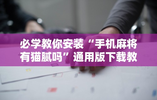 必学教你安装“手机麻将有猫腻吗”通用版下载教程！