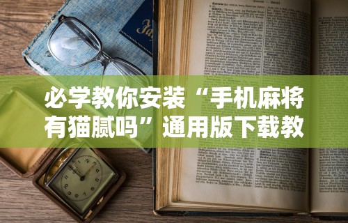 必学教你安装“手机麻将有猫腻吗	”通用版下载教程！