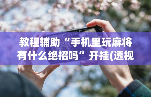 一分钟介绍应用“指尖四川麻将挂下载”揭秘透视辅助万能挂用法