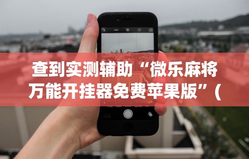 2026最新版下载“微乐麻将万能开挂器免费”详细分享装挂步骤