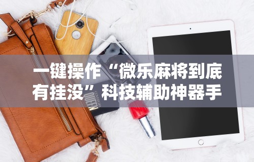 一键操作“微乐麻将到底有挂没”科技辅助神器手机版教程