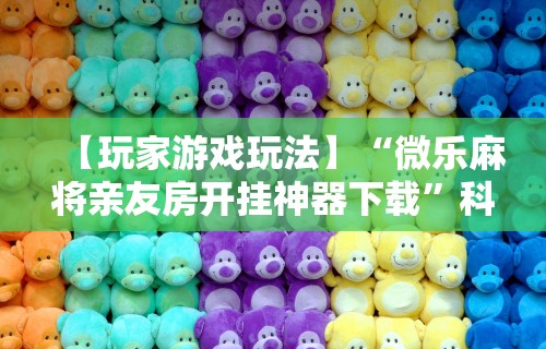 【玩家游戏玩法】“微乐麻将亲友房开挂神器下载”科技辅助神器手机版教程