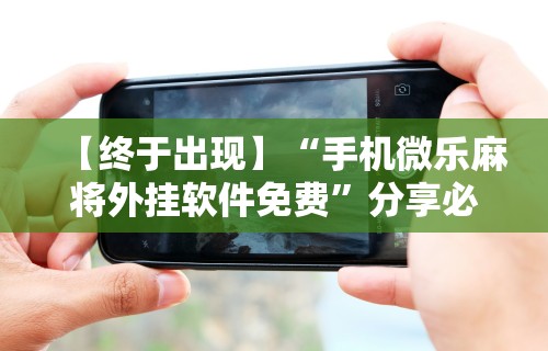 【终于出现】“手机微乐麻将外挂软件免费”分享必要外挂教程