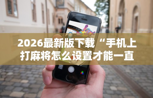 2026最新版下载“手机上打麻将怎么设置才能一直赢	”详细透视辅助教程官方正版下载