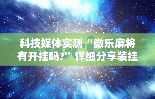 科技媒体实测“微乐麻将有开挂吗?	”详细分享装挂步骤教程