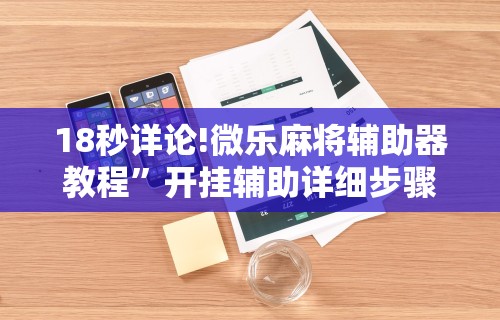 18秒详论!微乐麻将辅助器教程”开挂辅助详细步骤