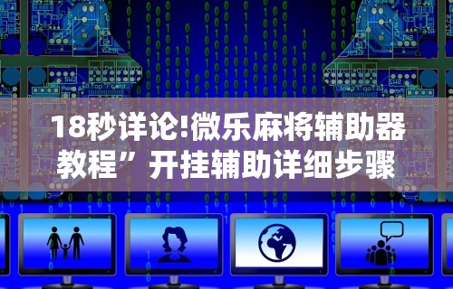 18秒详论!微乐麻将辅助器教程”开挂辅助详细步骤