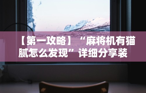 【第一攻略】“麻将机有猫腻怎么发现”详细分享装挂步骤教程