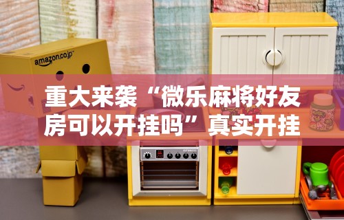 热点推荐“微乐亲友房可以开挂”开挂辅助脚本+详细开挂安装教程