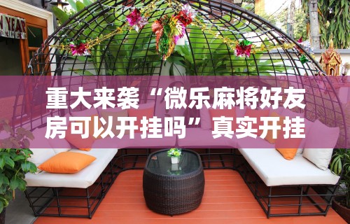 重大来袭“微乐麻将好友房可以开挂吗”真实开挂技巧分享