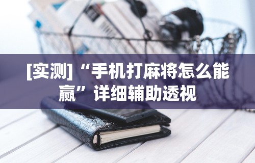[实测]“手机打麻将怎么能赢	”详细辅助透视