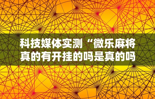 科技媒体实测“微乐麻将真的有开挂的吗是真的吗	”原来有神器下载！
