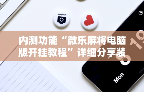 内测功能“微乐麻将电脑版开挂教程”详细分享装挂步骤教程
