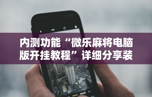 内测功能“微乐麻将电脑版开挂教程	”详细分享装挂步骤教程