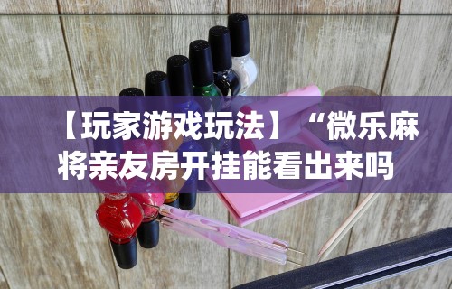 【玩家游戏玩法】“微乐麻将亲友房开挂能看出来吗”开挂(透视)辅助教程