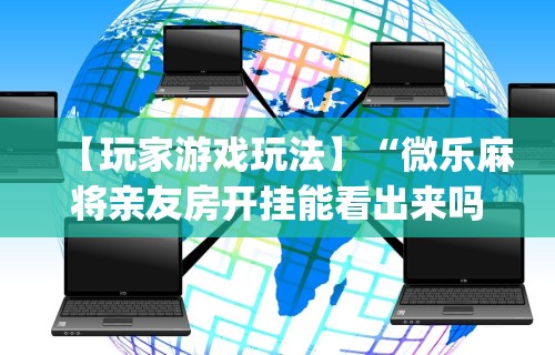 【玩家游戏玩法】“微乐麻将亲友房开挂能看出来吗	”开挂(透视)辅助教程