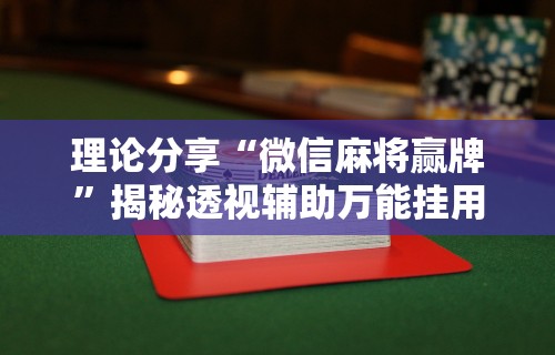 理论分享“微信麻将赢牌”揭秘透视辅助万能挂用法