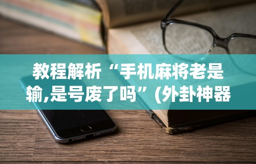 教程解析“手机麻将老是输,是号废了吗”(外卦神器下载)