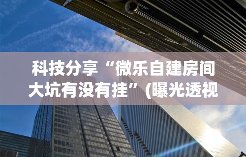 科技分享“微乐自建房间大坑有没有挂”(曝光透视必备猫腻)