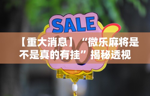【重大消息】“微乐麻将是不是真的有挂	”揭秘透视辅助万能挂用法